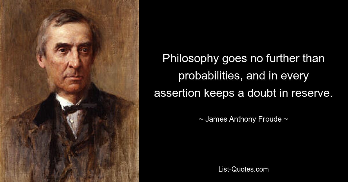 Philosophy goes no further than probabilities, and in every assertion keeps a doubt in reserve. — © James Anthony Froude