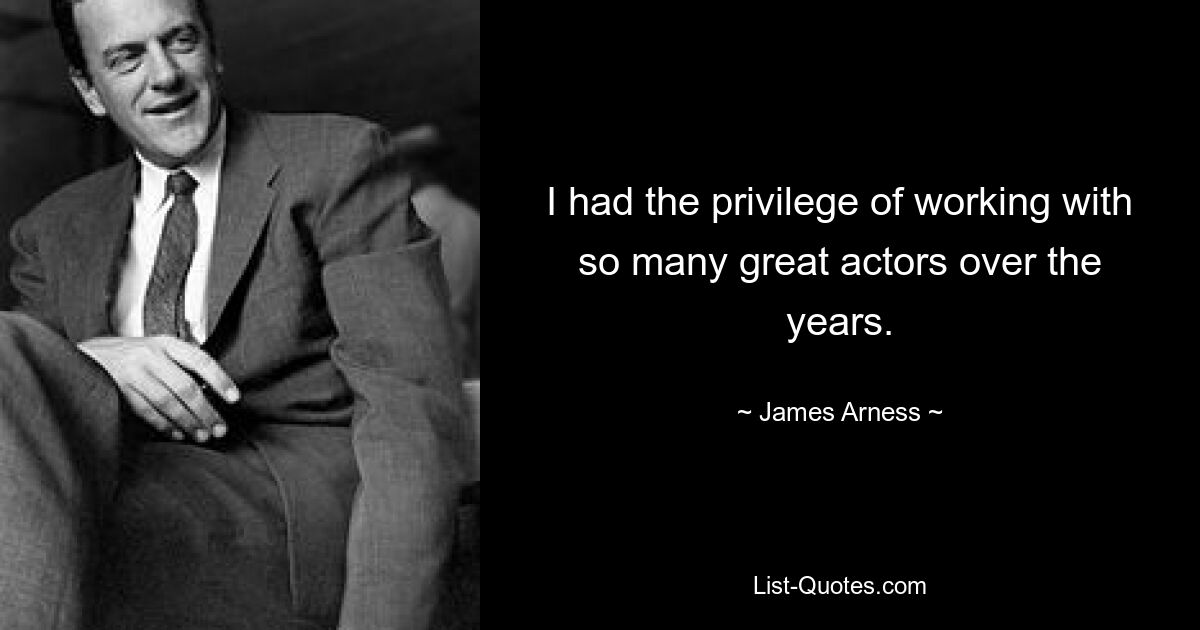 I had the privilege of working with so many great actors over the years. — © James Arness