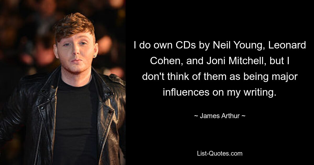 I do own CDs by Neil Young, Leonard Cohen, and Joni Mitchell, but I don't think of them as being major influences on my writing. — © James Arthur