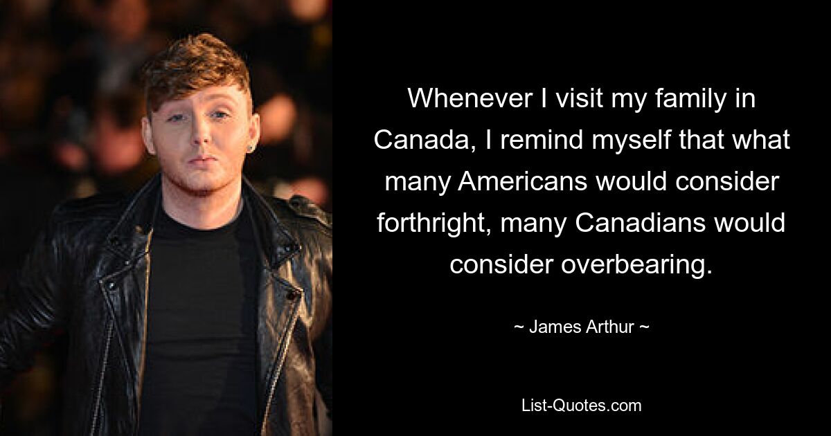 Whenever I visit my family in Canada, I remind myself that what many Americans would consider forthright, many Canadians would consider overbearing. — © James Arthur