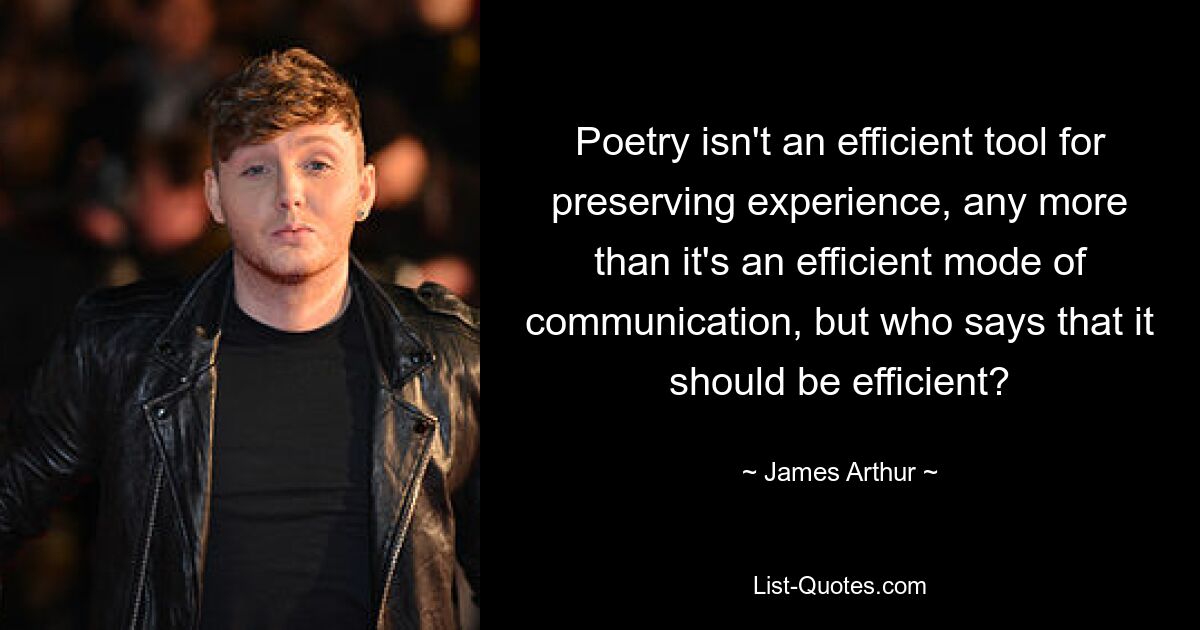 Poetry isn't an efficient tool for preserving experience, any more than it's an efficient mode of communication, but who says that it should be efficient? — © James Arthur