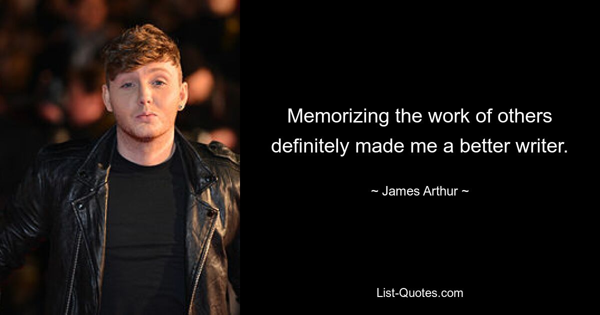 Memorizing the work of others definitely made me a better writer. — © James Arthur