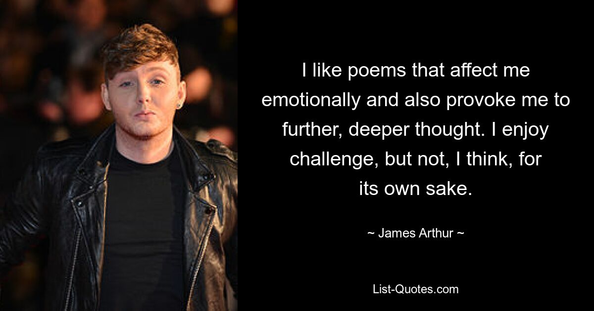 I like poems that affect me emotionally and also provoke me to further, deeper thought. I enjoy challenge, but not, I think, for its own sake. — © James Arthur