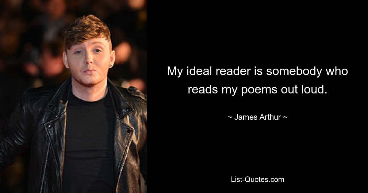 My ideal reader is somebody who reads my poems out loud. — © James Arthur