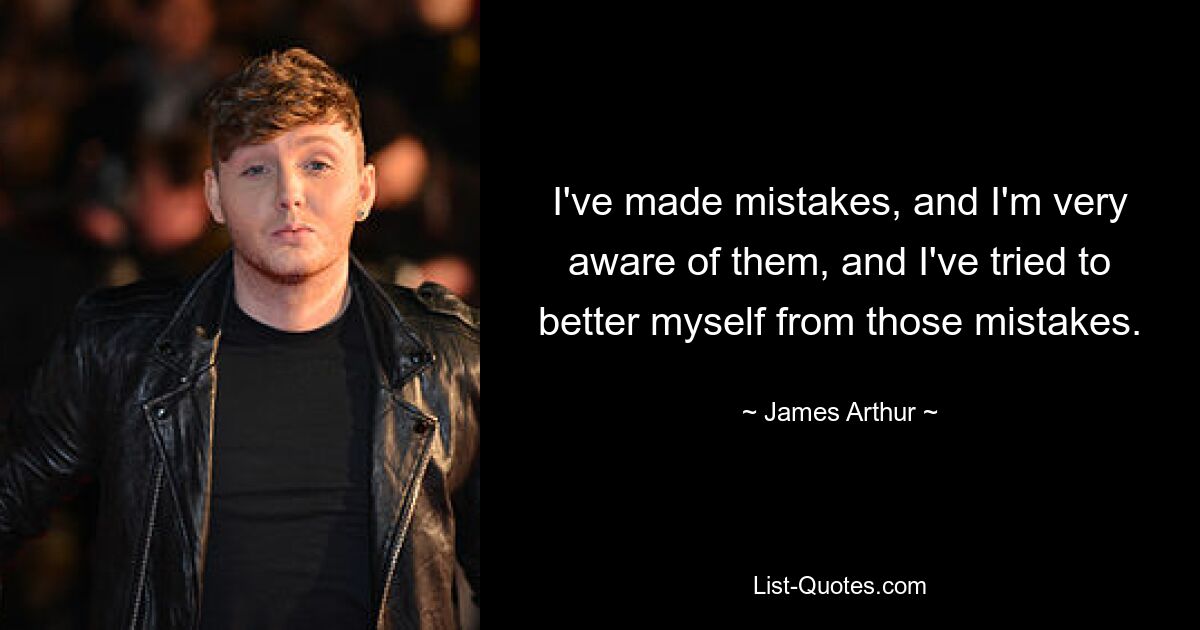 I've made mistakes, and I'm very aware of them, and I've tried to better myself from those mistakes. — © James Arthur