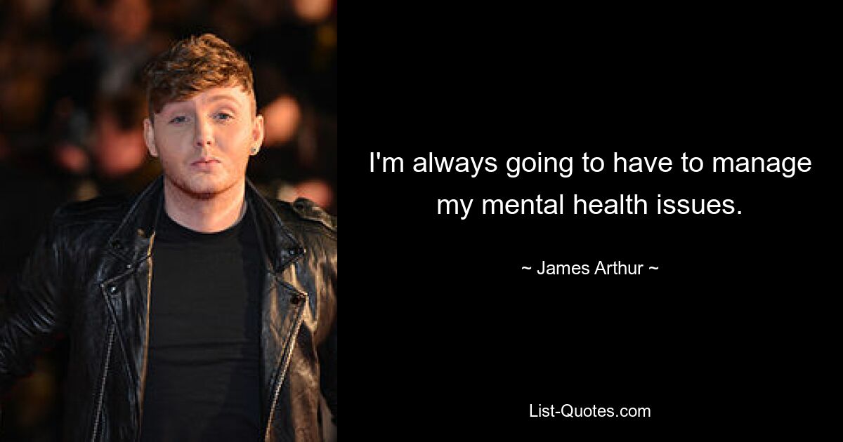 I'm always going to have to manage my mental health issues. — © James Arthur