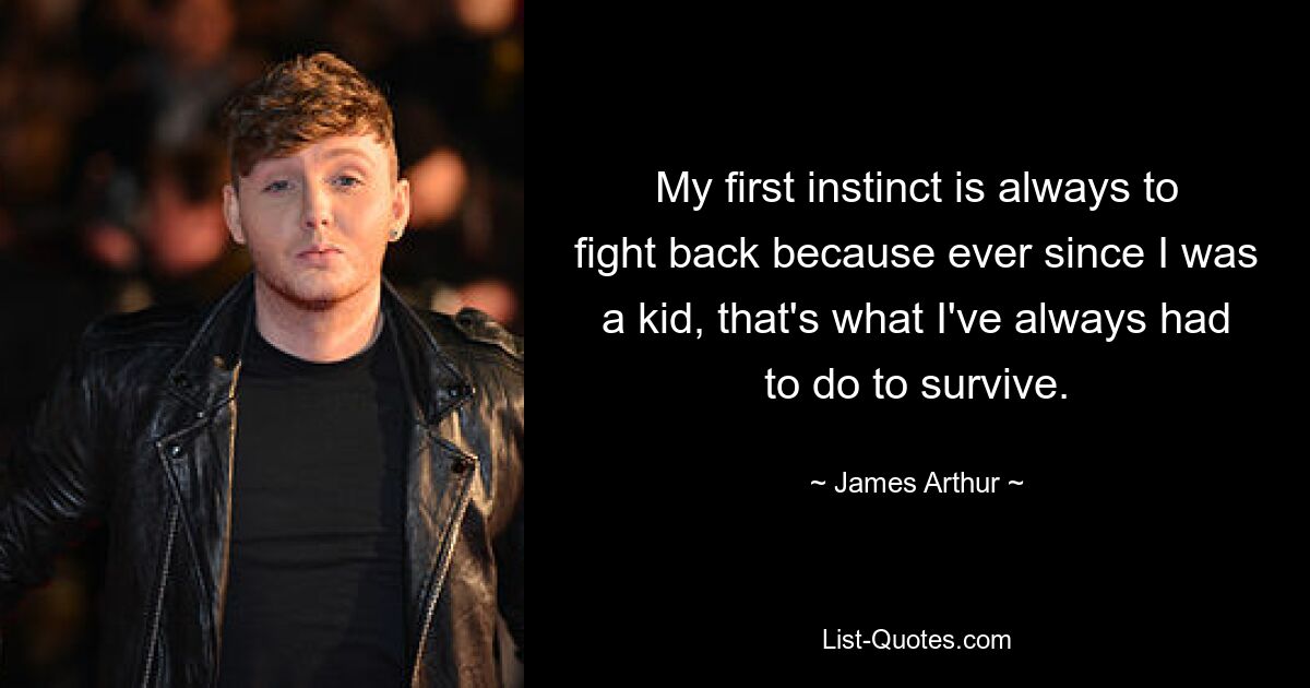 My first instinct is always to fight back because ever since I was a kid, that's what I've always had to do to survive. — © James Arthur