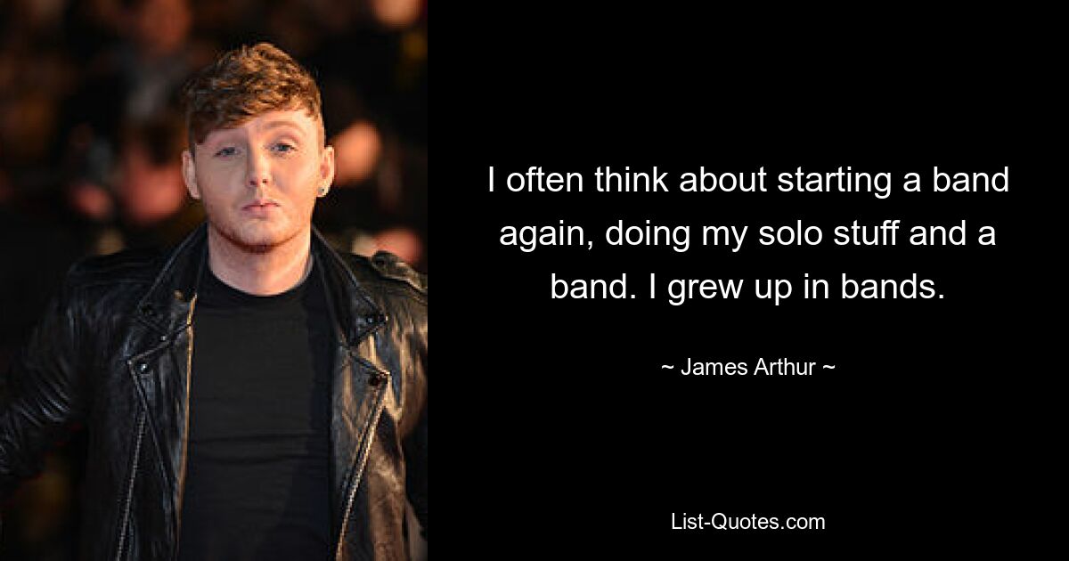 I often think about starting a band again, doing my solo stuff and a band. I grew up in bands. — © James Arthur