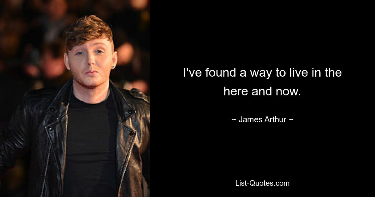 I've found a way to live in the here and now. — © James Arthur