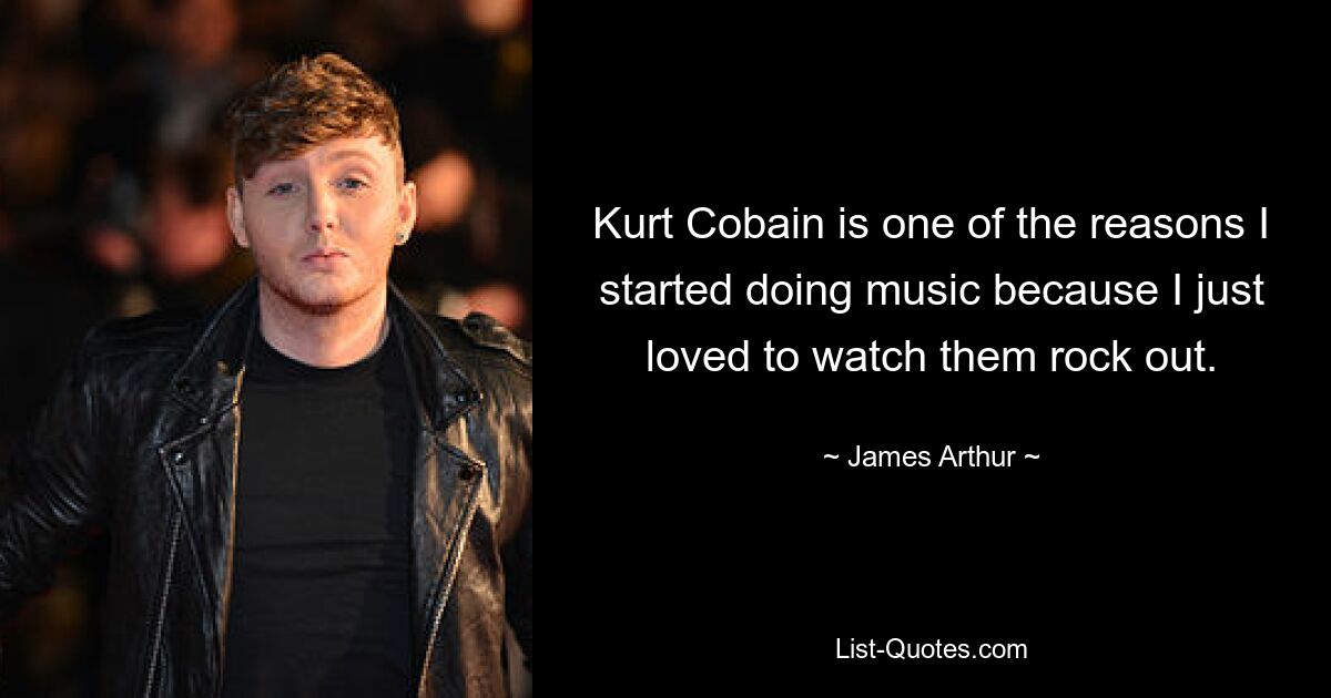 Kurt Cobain is one of the reasons I started doing music because I just loved to watch them rock out. — © James Arthur