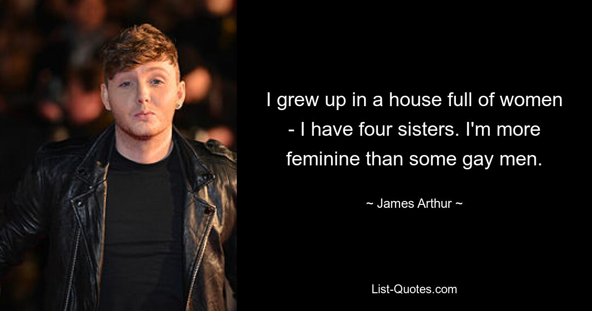 I grew up in a house full of women - I have four sisters. I'm more feminine than some gay men. — © James Arthur