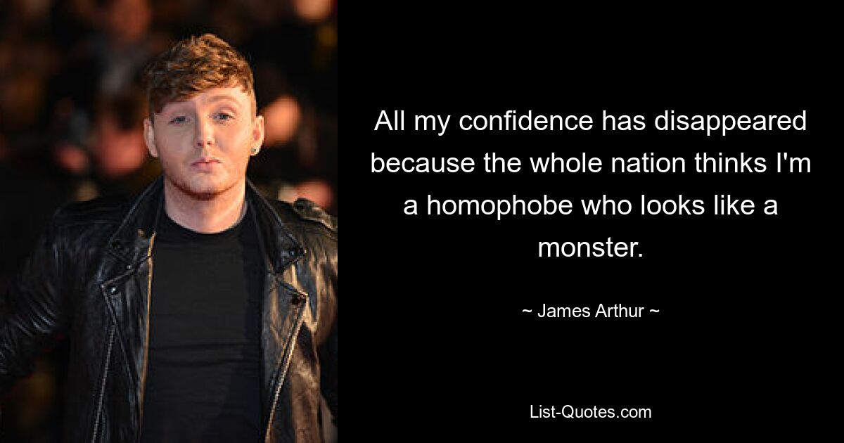 All my confidence has disappeared because the whole nation thinks I'm a homophobe who looks like a monster. — © James Arthur