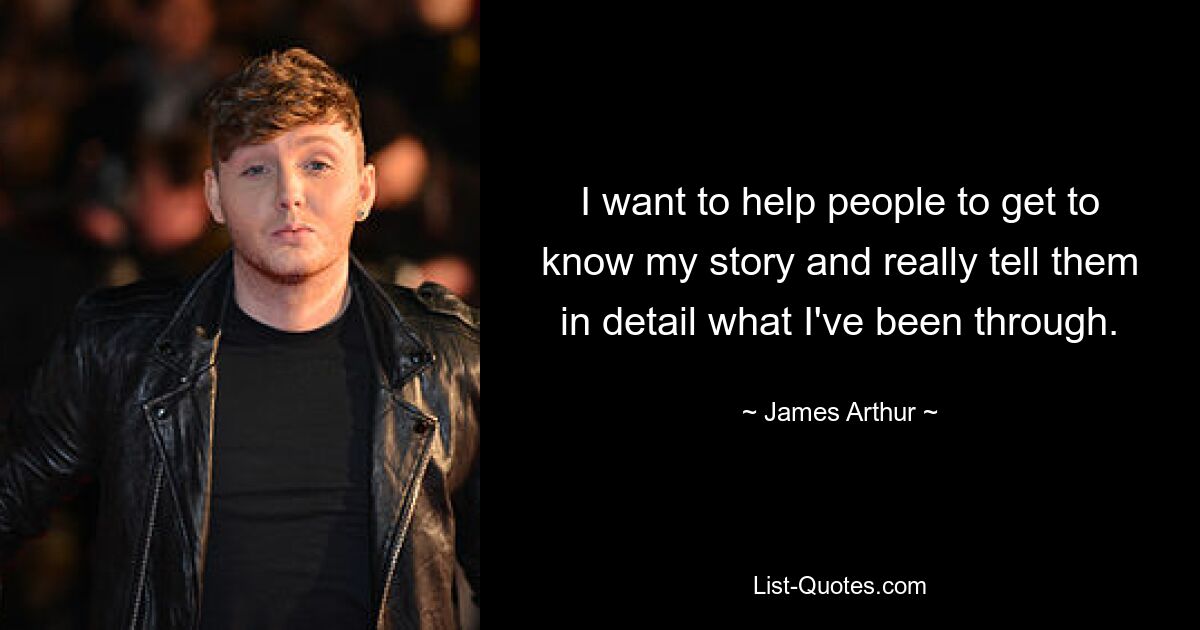 I want to help people to get to know my story and really tell them in detail what I've been through. — © James Arthur