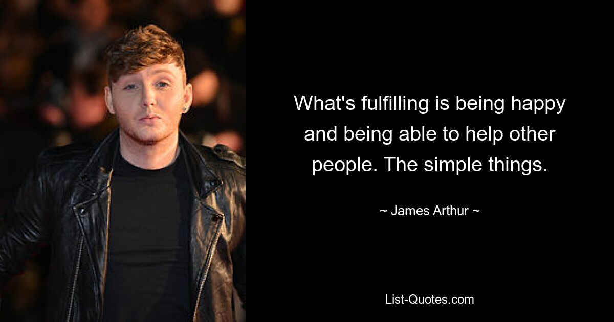 What's fulfilling is being happy and being able to help other people. The simple things. — © James Arthur