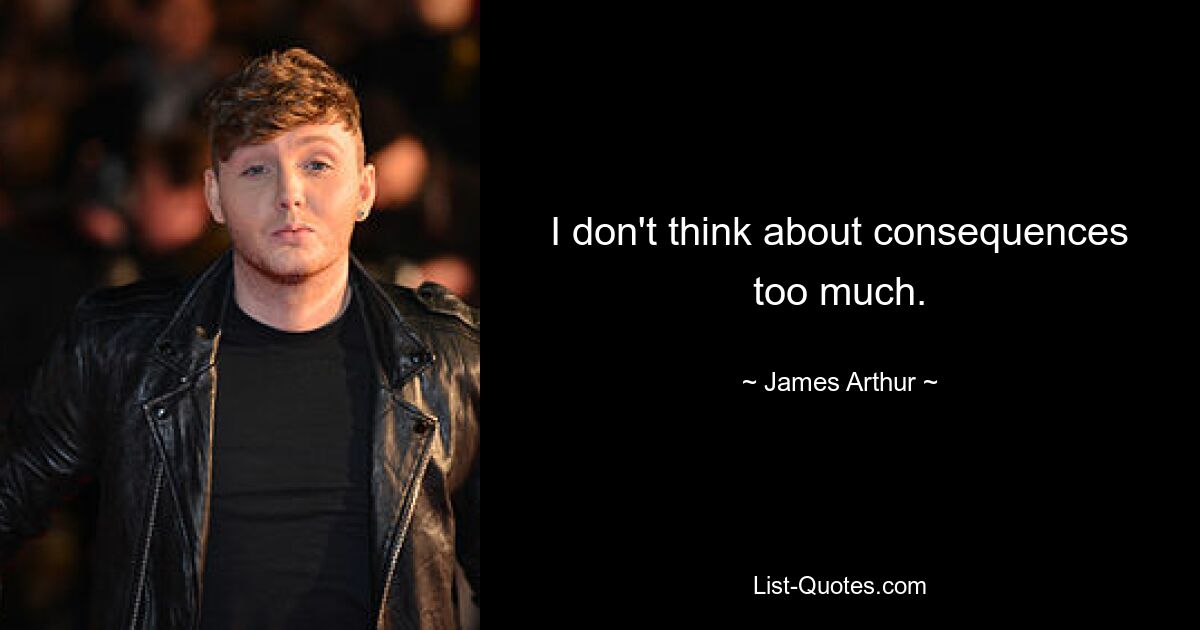 I don't think about consequences too much. — © James Arthur