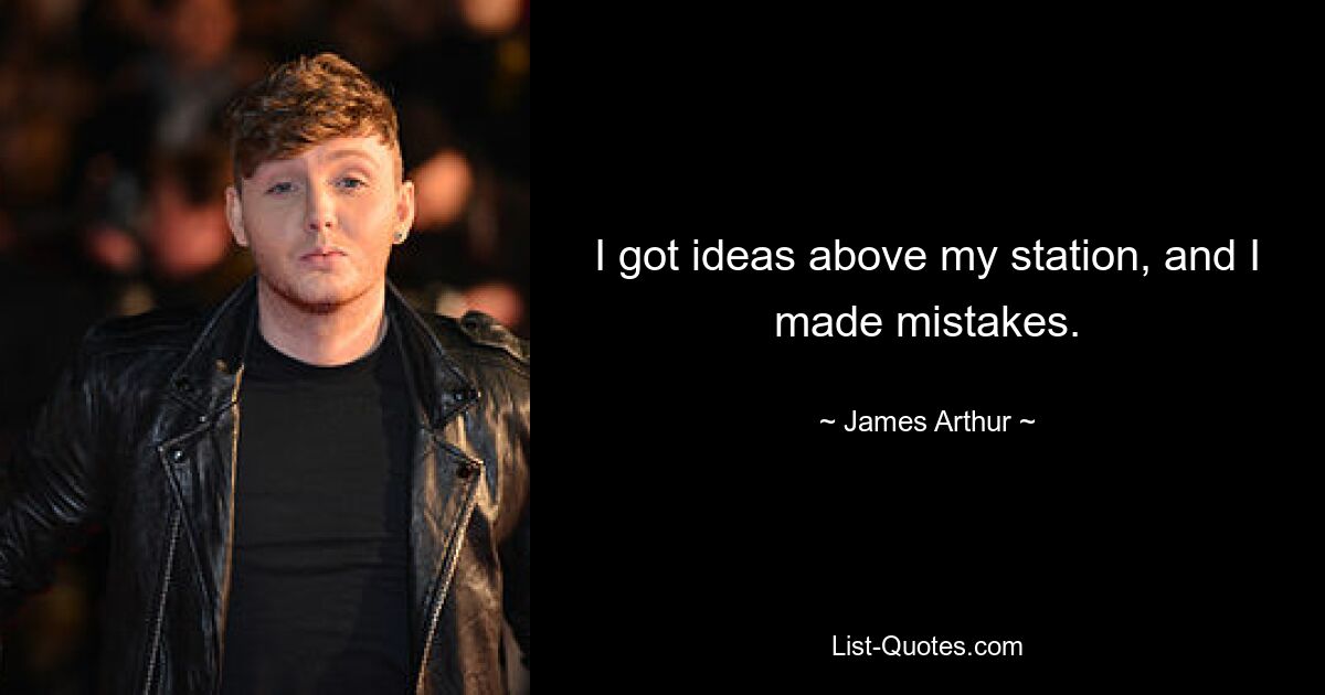 I got ideas above my station, and I made mistakes. — © James Arthur