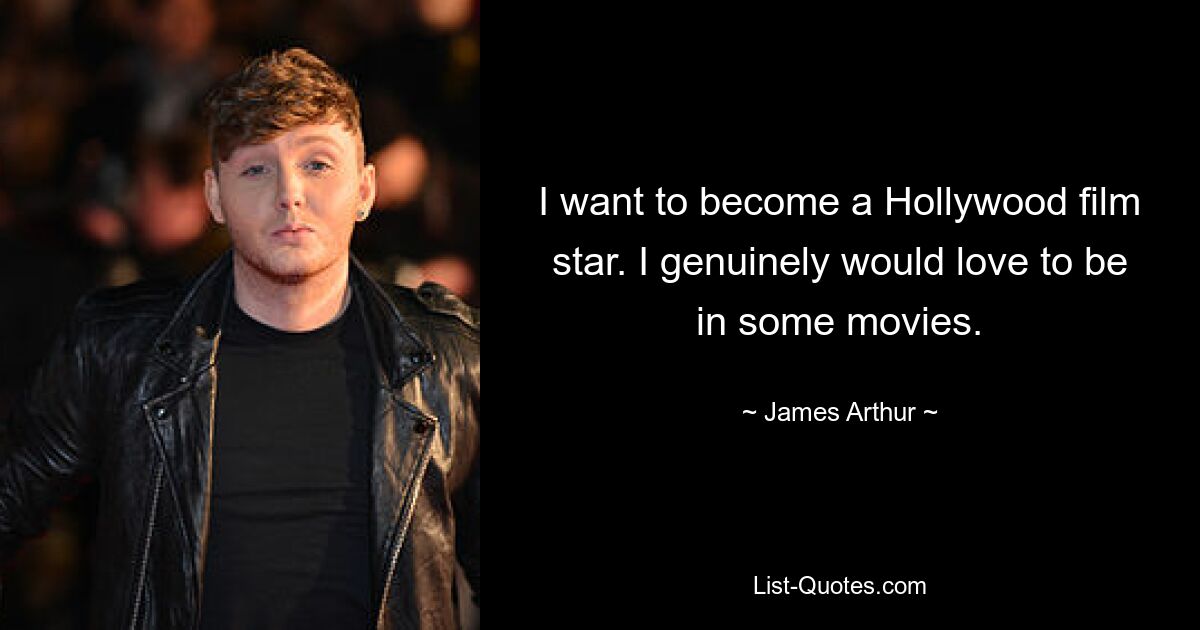 I want to become a Hollywood film star. I genuinely would love to be in some movies. — © James Arthur