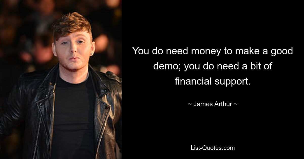 You do need money to make a good demo; you do need a bit of financial support. — © James Arthur