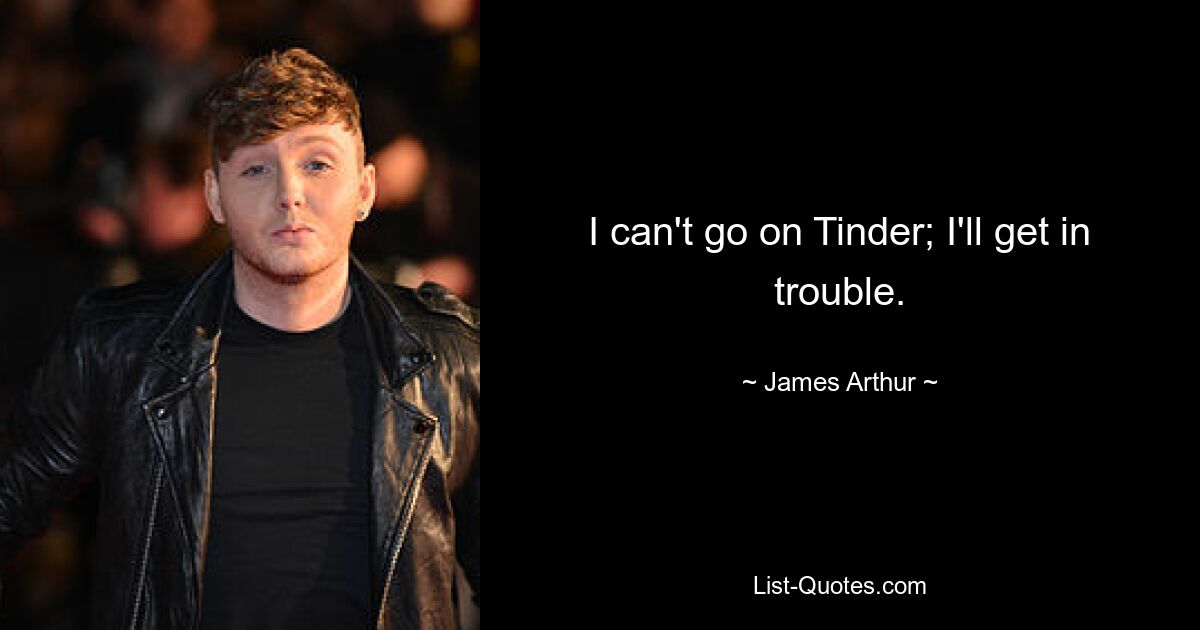 I can't go on Tinder; I'll get in trouble. — © James Arthur