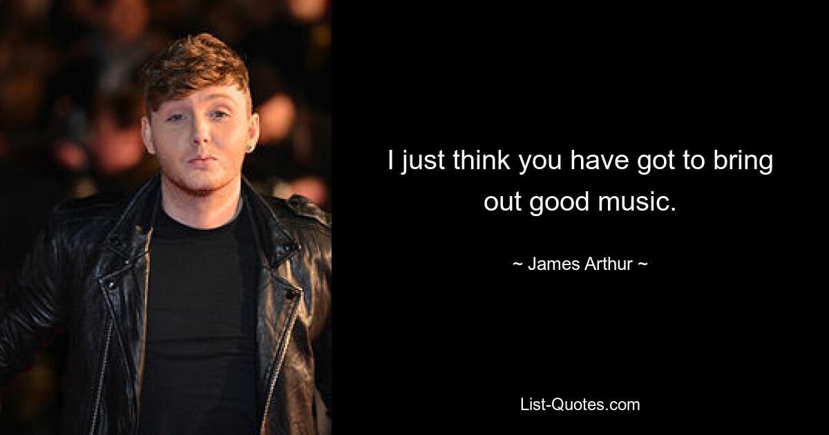 I just think you have got to bring out good music. — © James Arthur