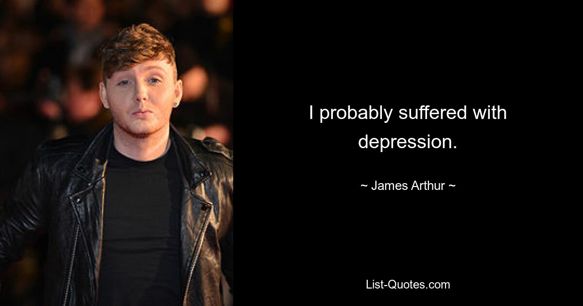 I probably suffered with depression. — © James Arthur