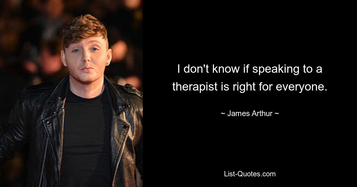 I don't know if speaking to a therapist is right for everyone. — © James Arthur