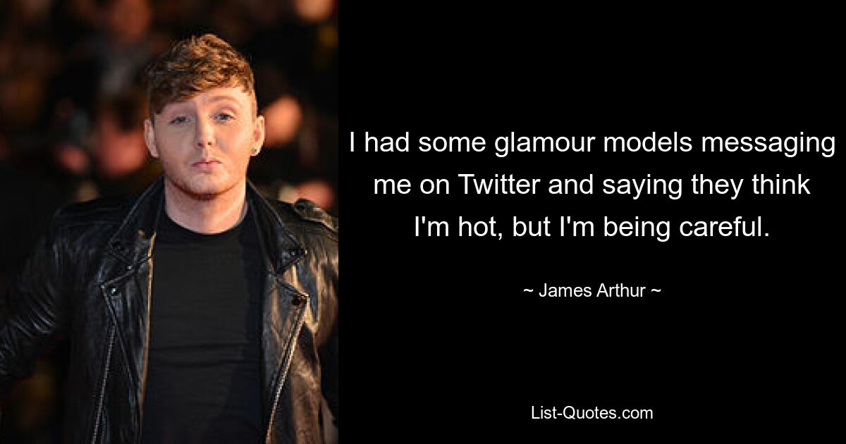 I had some glamour models messaging me on Twitter and saying they think I'm hot, but I'm being careful. — © James Arthur