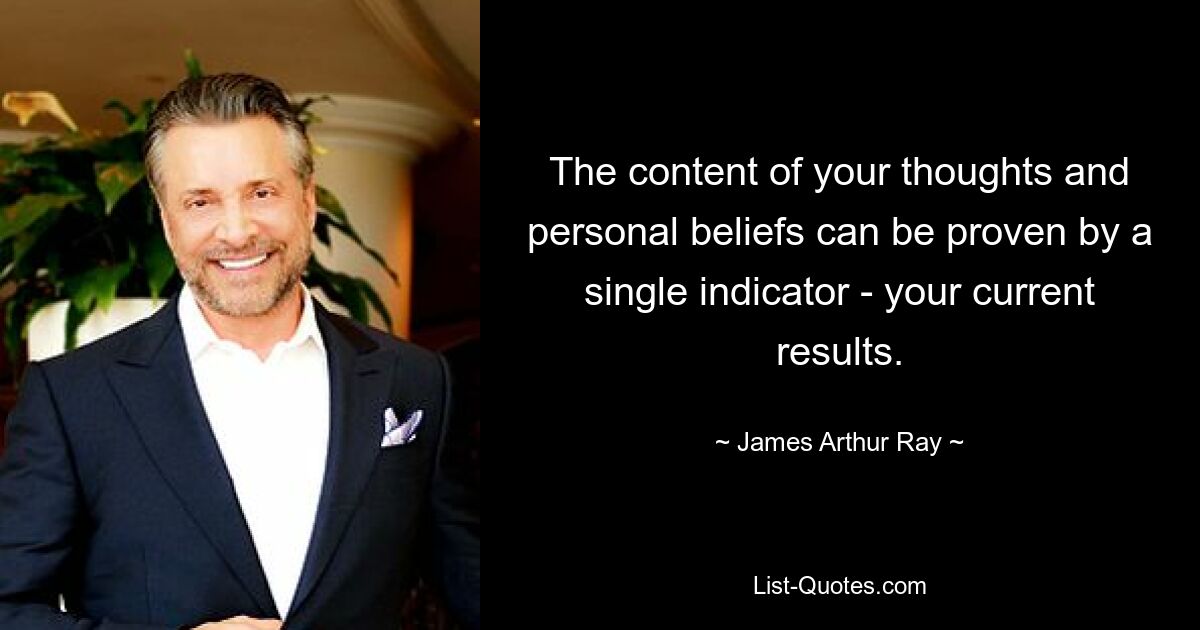 The content of your thoughts and personal beliefs can be proven by a single indicator - your current results. — © James Arthur Ray