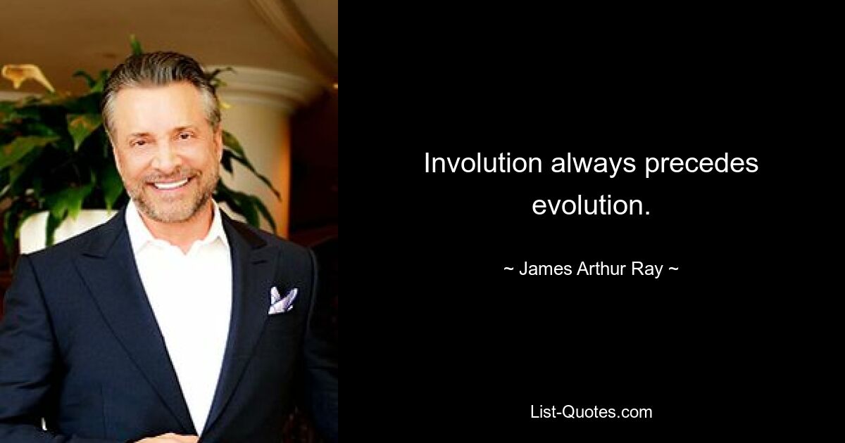 Involution always precedes evolution. — © James Arthur Ray