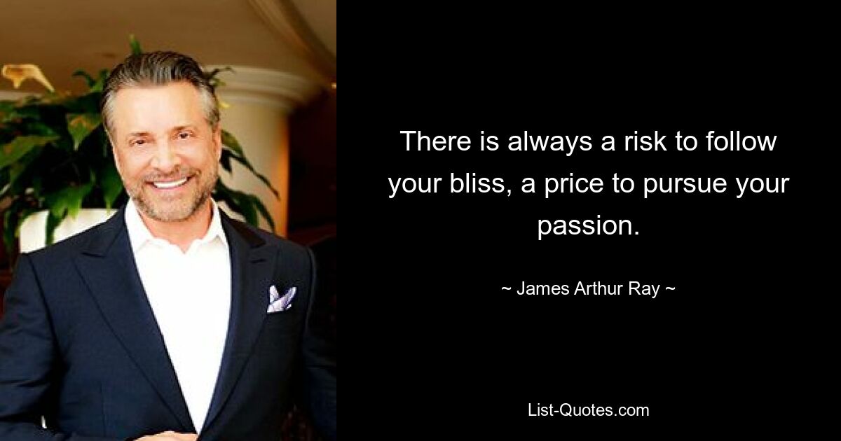 There is always a risk to follow your bliss, a price to pursue your passion. — © James Arthur Ray