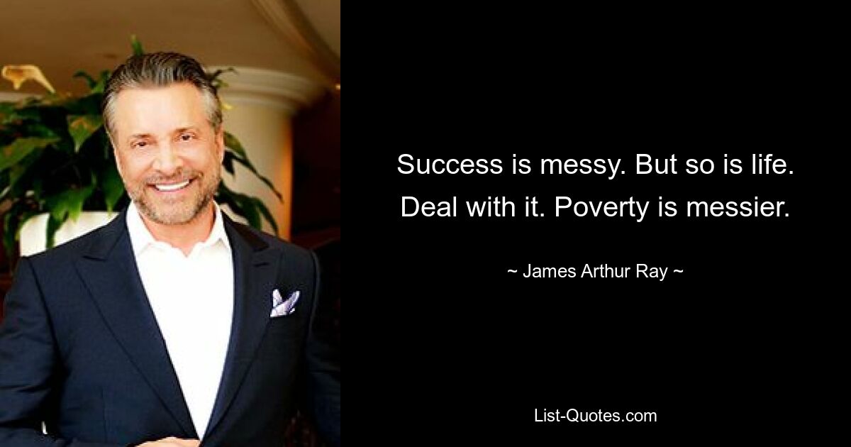 Success is messy. But so is life. Deal with it. Poverty is messier. — © James Arthur Ray