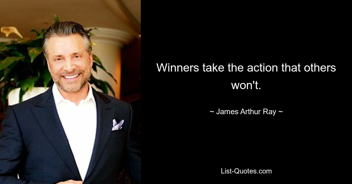 Winners take the action that others won't. — © James Arthur Ray