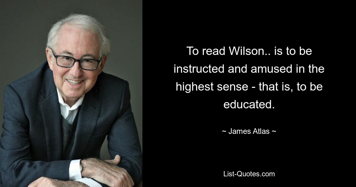 To read Wilson.. is to be instructed and amused in the highest sense - that is, to be educated. — © James Atlas