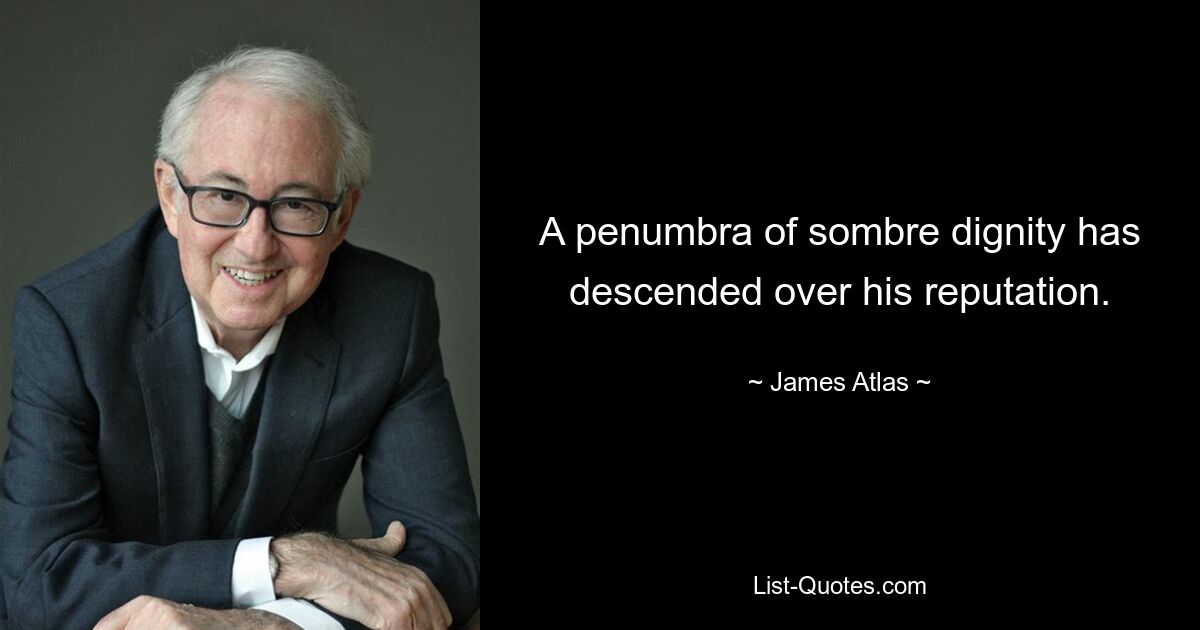 A penumbra of sombre dignity has descended over his reputation. — © James Atlas