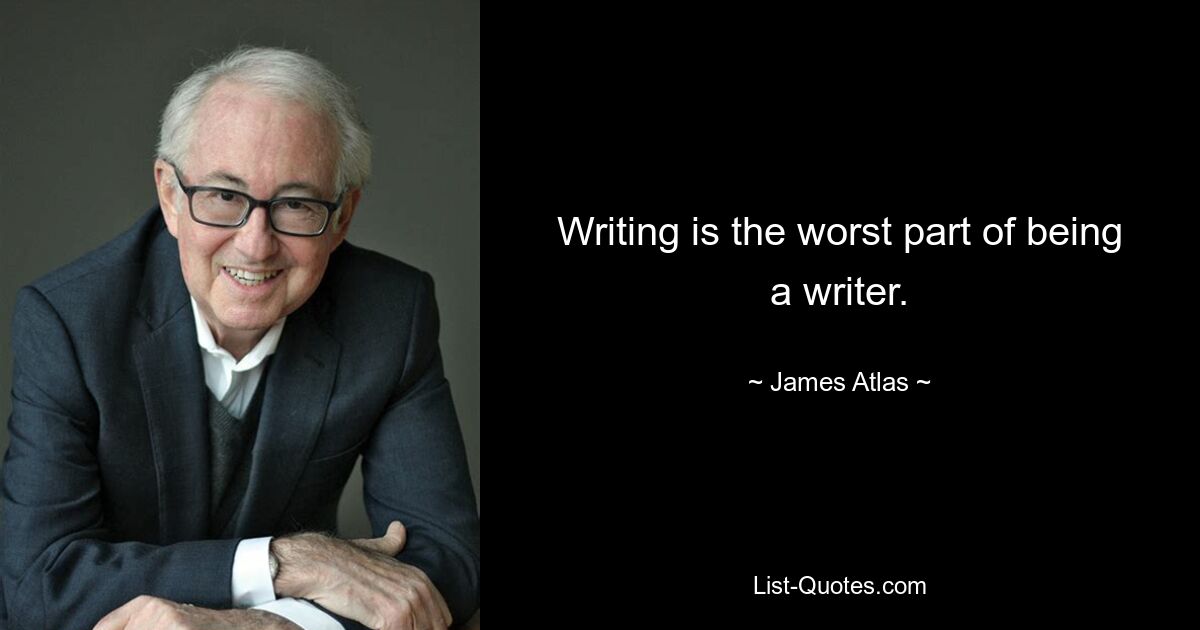 Writing is the worst part of being a writer. — © James Atlas