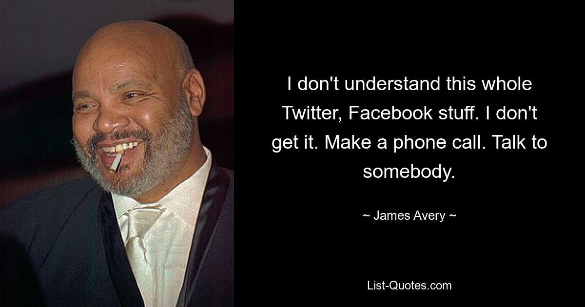 I don't understand this whole Twitter, Facebook stuff. I don't get it. Make a phone call. Talk to somebody. — © James Avery