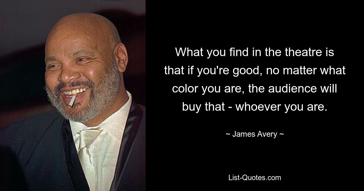 What you find in the theatre is that if you're good, no matter what color you are, the audience will buy that - whoever you are. — © James Avery