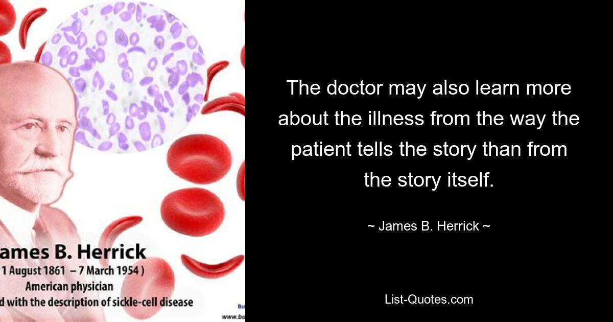 The doctor may also learn more about the illness from the way the patient tells the story than from the story itself. — © James B. Herrick