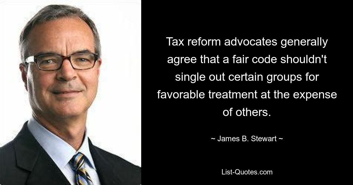 Tax reform advocates generally agree that a fair code shouldn't single out certain groups for favorable treatment at the expense of others. — © James B. Stewart