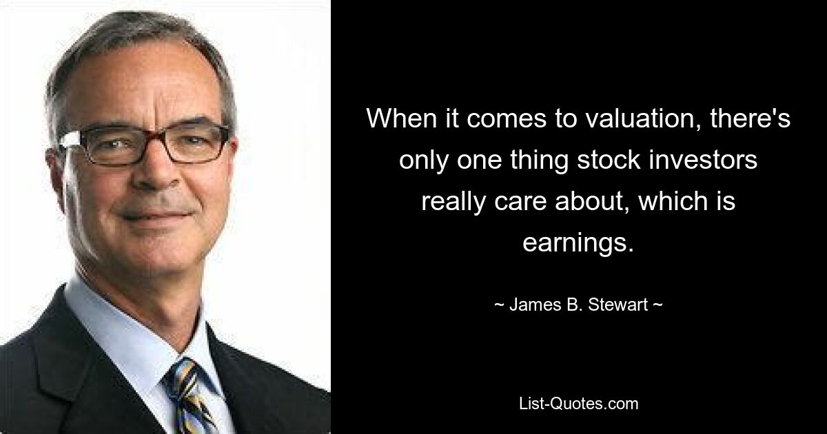 When it comes to valuation, there's only one thing stock investors really care about, which is earnings. — © James B. Stewart