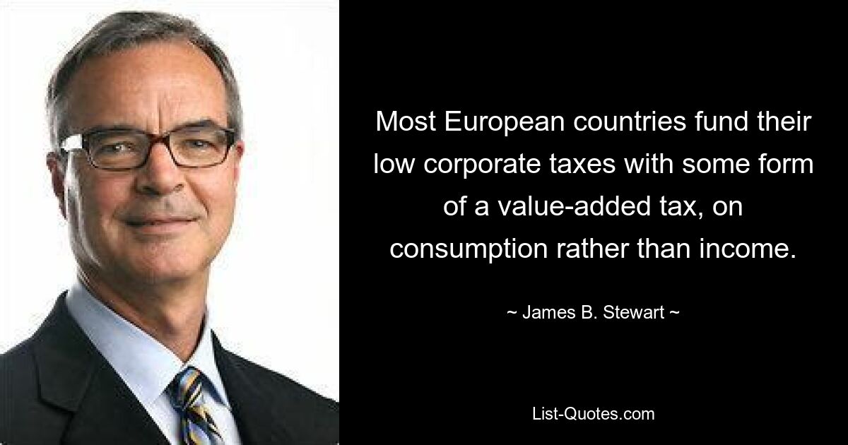 Most European countries fund their low corporate taxes with some form of a value-added tax, on consumption rather than income. — © James B. Stewart