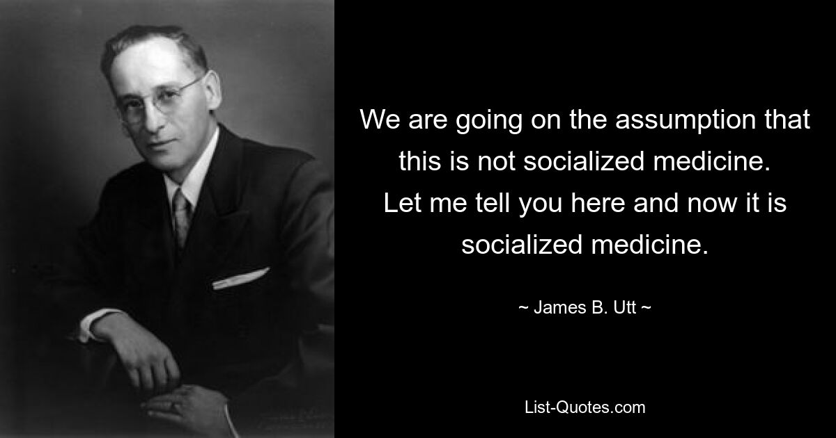 We are going on the assumption that this is not socialized medicine. Let me tell you here and now it is socialized medicine. — © James B. Utt