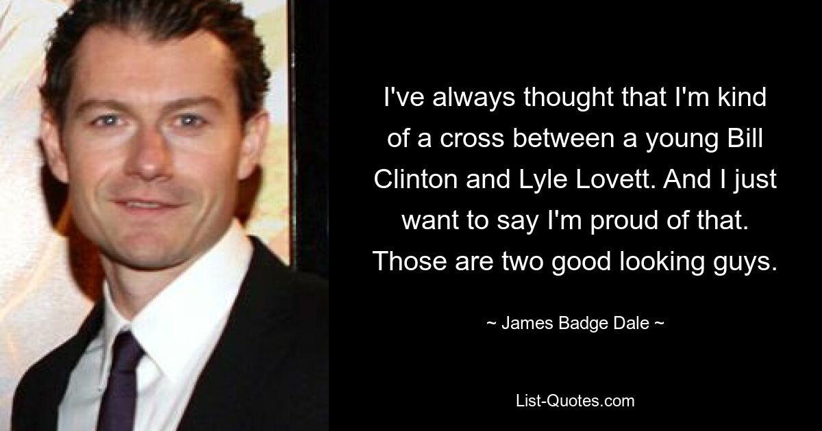 I've always thought that I'm kind of a cross between a young Bill Clinton and Lyle Lovett. And I just want to say I'm proud of that. Those are two good looking guys. — © James Badge Dale