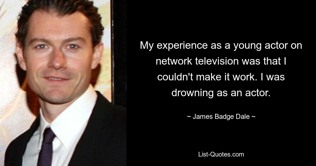 My experience as a young actor on network television was that I couldn't make it work. I was drowning as an actor. — © James Badge Dale