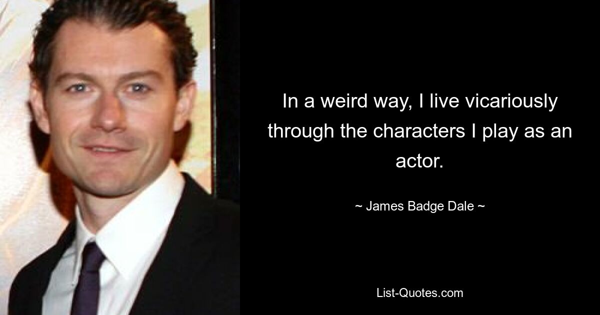 In a weird way, I live vicariously through the characters I play as an actor. — © James Badge Dale