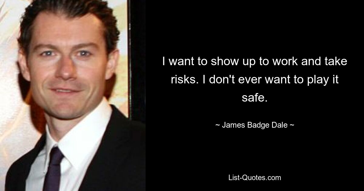 I want to show up to work and take risks. I don't ever want to play it safe. — © James Badge Dale