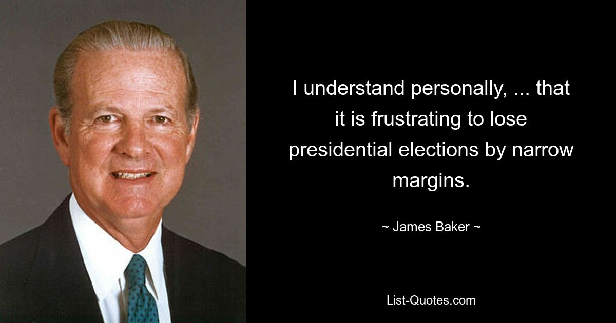 I understand personally, ... that it is frustrating to lose presidential elections by narrow margins. — © James Baker