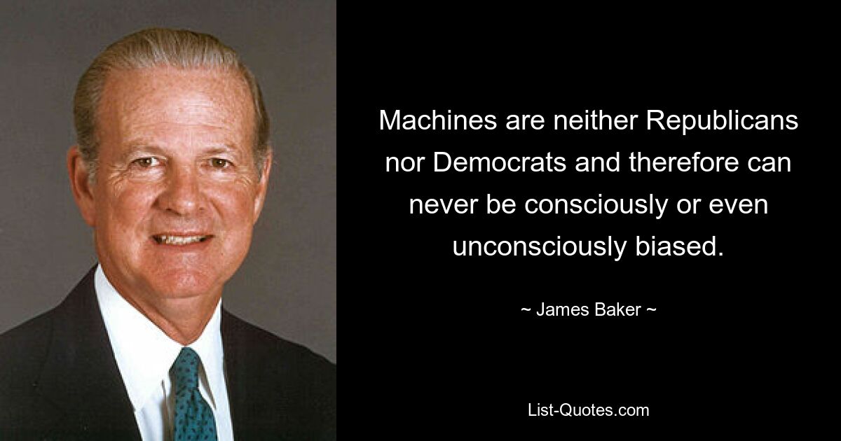 Machines are neither Republicans nor Democrats and therefore can never be consciously or even unconsciously biased. — © James Baker