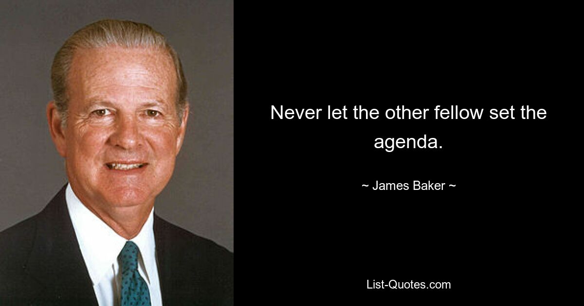 Never let the other fellow set the agenda. — © James Baker