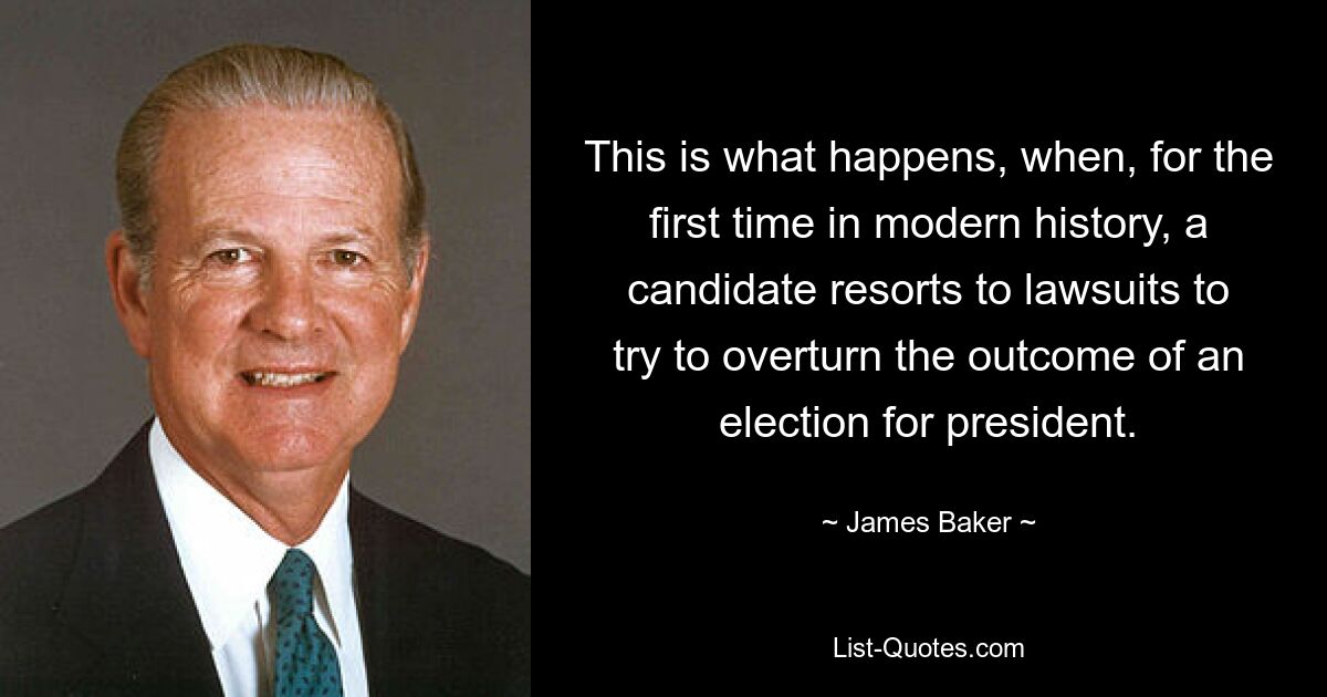 This is what happens, when, for the first time in modern history, a candidate resorts to lawsuits to try to overturn the outcome of an election for president. — © James Baker